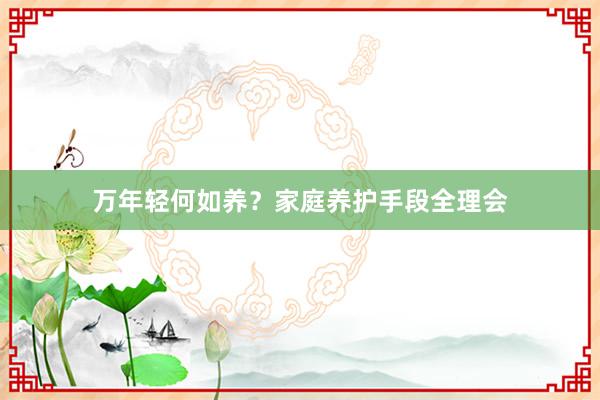 万年轻何如养？家庭养护手段全理会