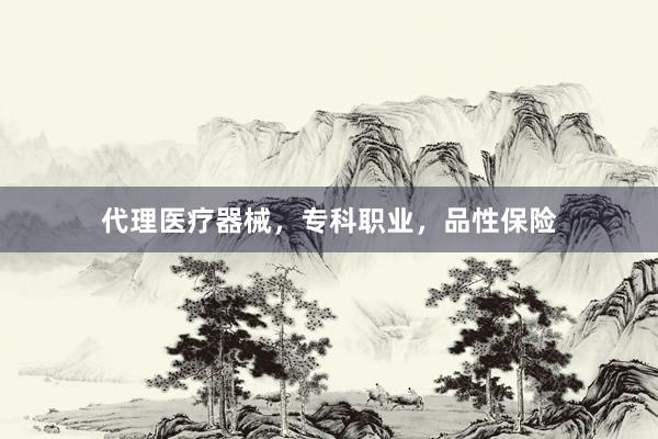 代理医疗器械，专科职业，品性保险