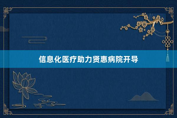 信息化医疗助力贤惠病院开导