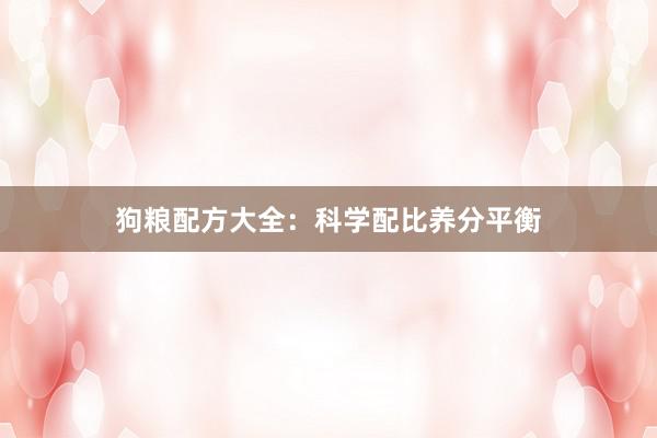狗粮配方大全:科学配比养分平衡